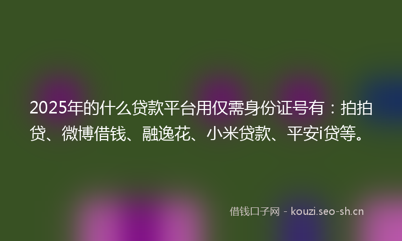 2025年的什么贷款平台用仅需身份证号有:拍拍贷、微博借钱、融逸花、小米贷款、平安i贷等。