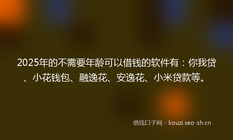 2025年的不需要年龄可以借钱的软件有：你我贷、小花钱包、融逸花、安逸花、小米贷款等。
