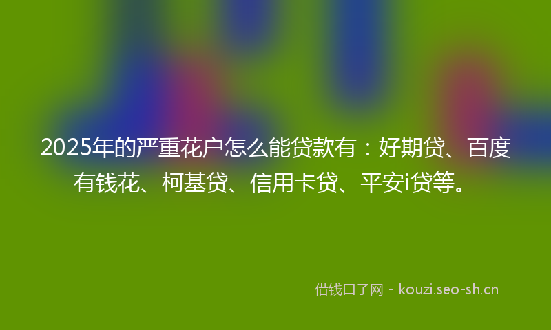 2025年的严重花户怎么能贷款有：好期贷、百度有钱花、柯基贷、信用卡贷、平安i贷等。