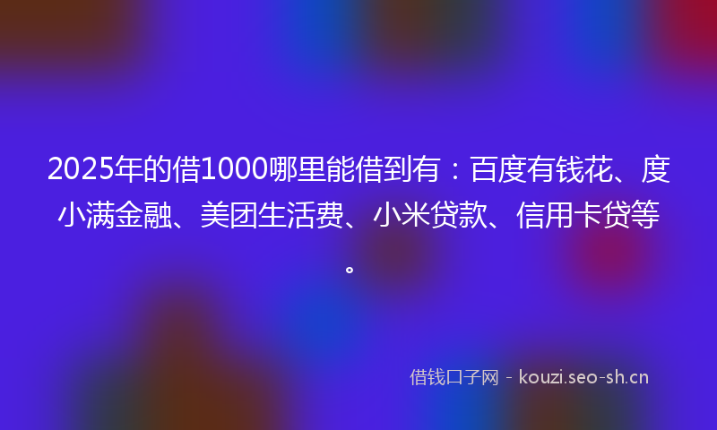 2025年的借1000哪里能借到有：百度有钱花、度小满金融、美团生活费、小米贷款、信用卡贷等。