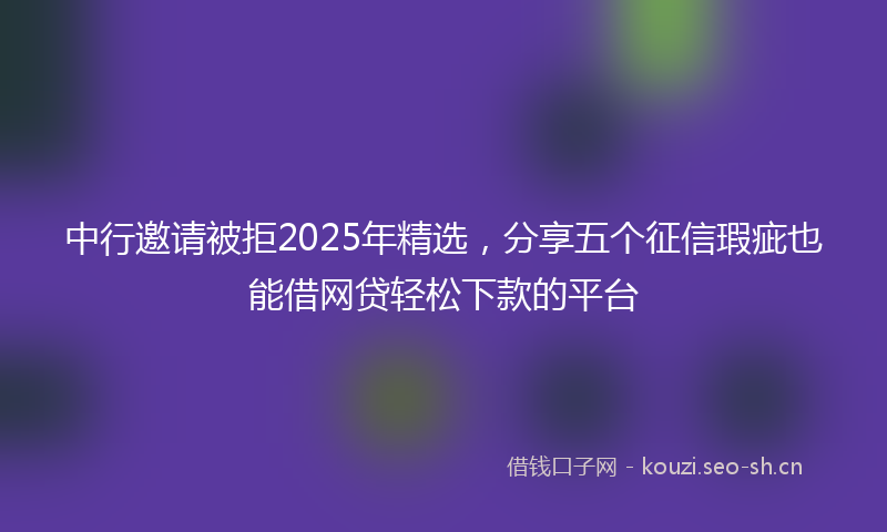 中行邀请被拒2025年精选，分享五个征信瑕疵也能借网贷轻松下款的平台