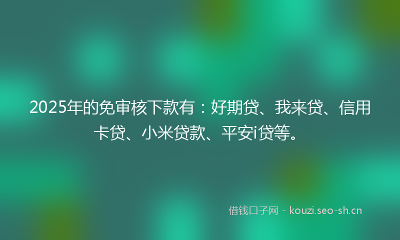 2025年的免审核下款有:好期贷、我来贷、信用卡贷、小米贷款、平安i贷等。