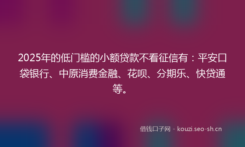 2025年的低门槛的小额贷款不看征信有:平安口袋银行、中原消费金融、花呗、分期乐、快贷通等。