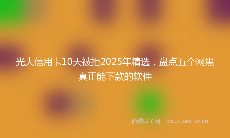 光大信用卡10天被拒2025年精选，盘点五个网黑真正能下款的软件