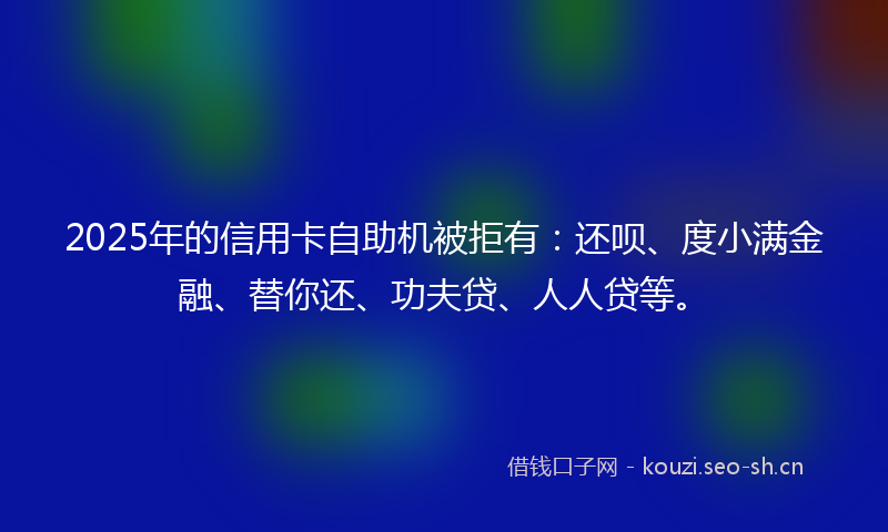 2025年的信用卡自助机被拒有:还呗、度小满金融、替你还、功夫贷、人人贷等。