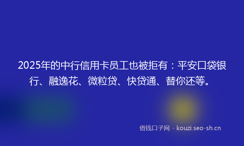 2025年的中行信用卡员工也被拒有：平安口袋银行、融逸花、微粒贷、快贷通、替你还等。