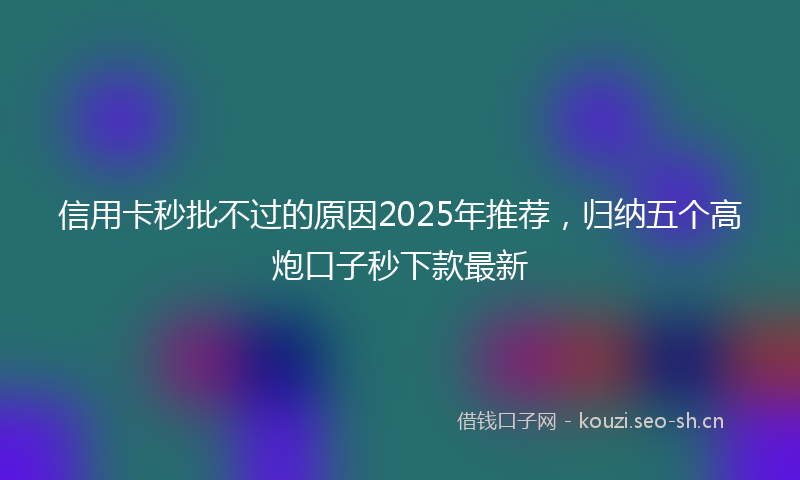 信用卡秒批不过的原因2025年推荐,归纳五个高炮口子秒下款最新