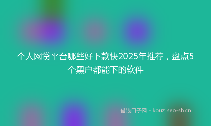 个人网贷平台哪些好下款快2025年推荐,盘点5个黑户都能下的软件