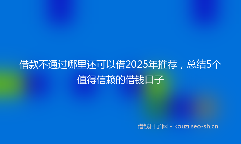 借款不通过哪里还可以借2025年推荐，总结5个值得信赖的借钱口子