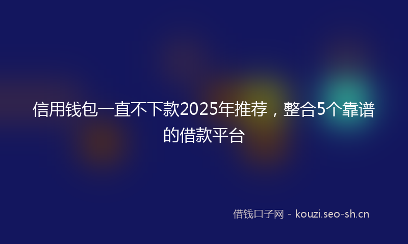 信用钱包一直不下款2025年推荐,整合5个靠谱的借款平台