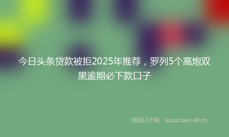 今日头条贷款被拒2025年推荐，罗列5个高炮双黑逾期必下款口子