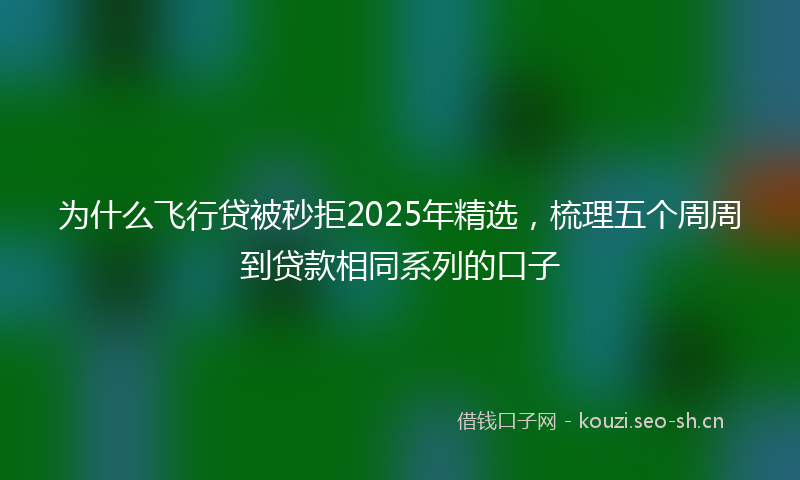 为什么飞行贷被秒拒2025年精选，梳理五个周周到贷款相同系列的口子