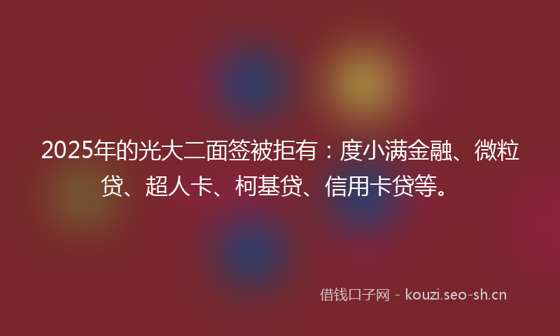 2025年的光大二面签被拒有：度小满金融、微粒贷、超人卡、柯基贷、信用卡贷等。