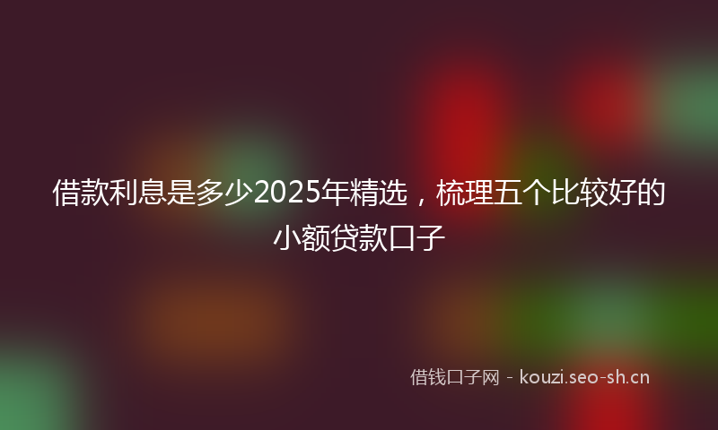 借款利息是多少2025年精选,梳理五个比较好的小额贷款口子