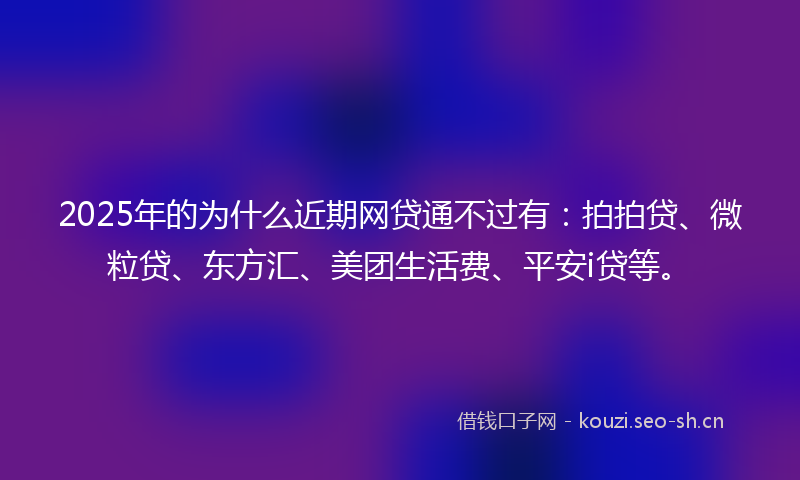 2025年的为什么近期网贷通不过有：拍拍贷、微粒贷、东方汇、美团生活费、平安i贷等。