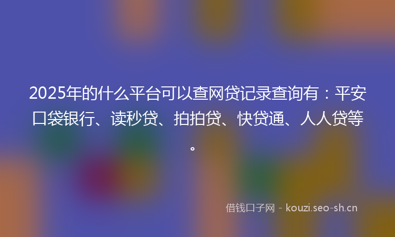2025年的什么平台可以查网贷记录查询有：平安口袋银行、读秒贷、拍拍贷、快贷通、人人贷等。