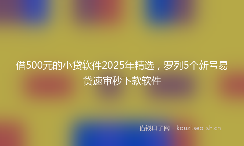 借500元的小贷软件2025年精选,罗列5个新号易贷速审秒下款软件