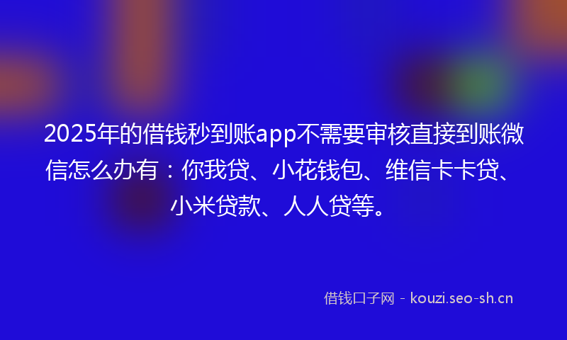 2025年的借钱秒到账app不需要审核直接到账微信怎么办有:你我贷、小花钱包、维信卡卡贷、小米贷款、人人贷等。