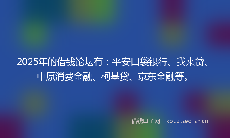 2025年的借钱论坛有:平安口袋银行、我来贷、中原消费金融、柯基贷、京东金融等。