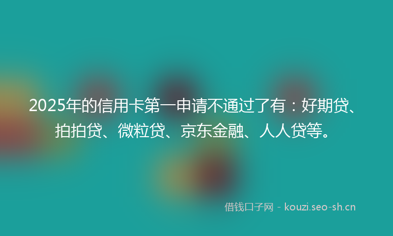 2025年的信用卡第一申请不通过了有:好期贷、拍拍贷、微粒贷、京东金融、人人贷等。