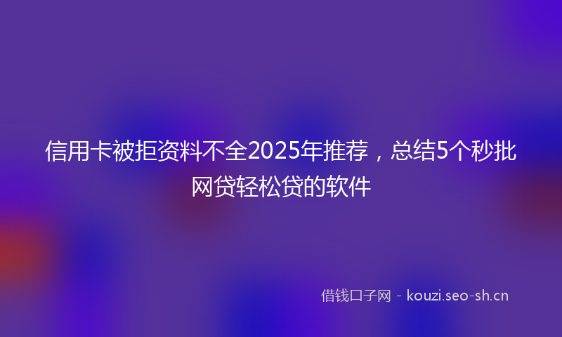 信用卡被拒资料不全2025年推荐，总结5个秒批网贷轻松贷的软件