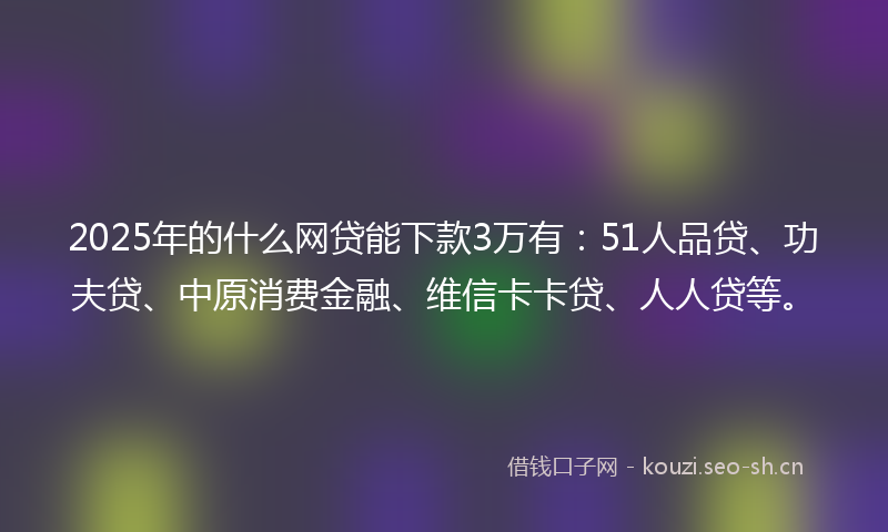 2025年的什么网贷能下款3万有：51人品贷、功夫贷、中原消费金融、维信卡卡贷、人人贷等。