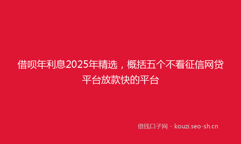 借呗年利息2025年精选，概括五个不看征信网贷平台放款快的平台