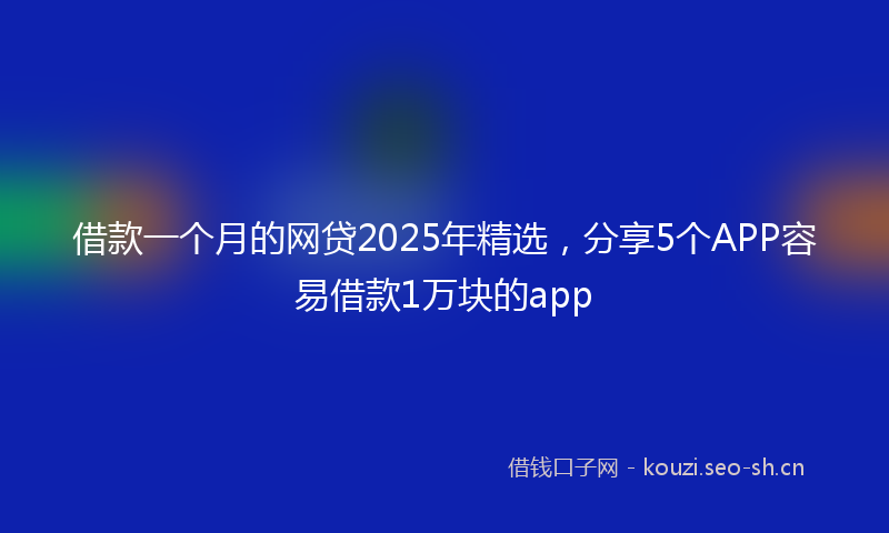 借款一个月的网贷2025年精选，分享5个APP容易借款1万块的app
