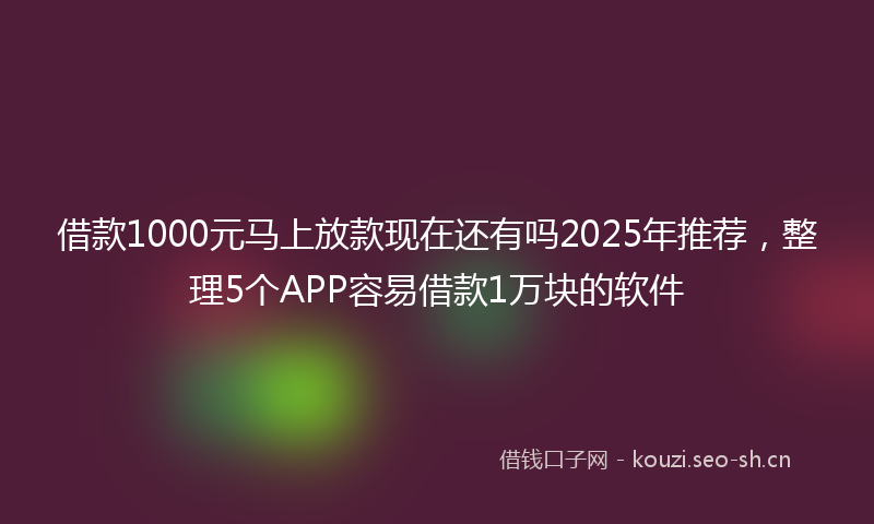 借款1000元马上放款现在还有吗2025年推荐,整理5个APP容易借款1万块的软件