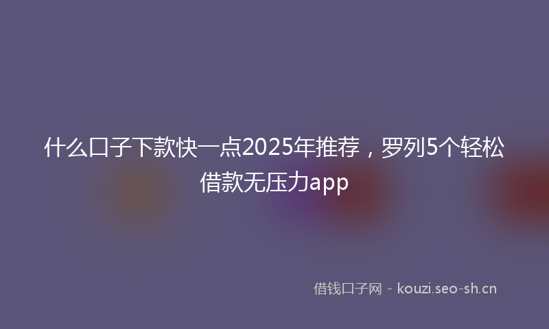 什么口子下款快一点2025年推荐，罗列5个轻松借款无压力app