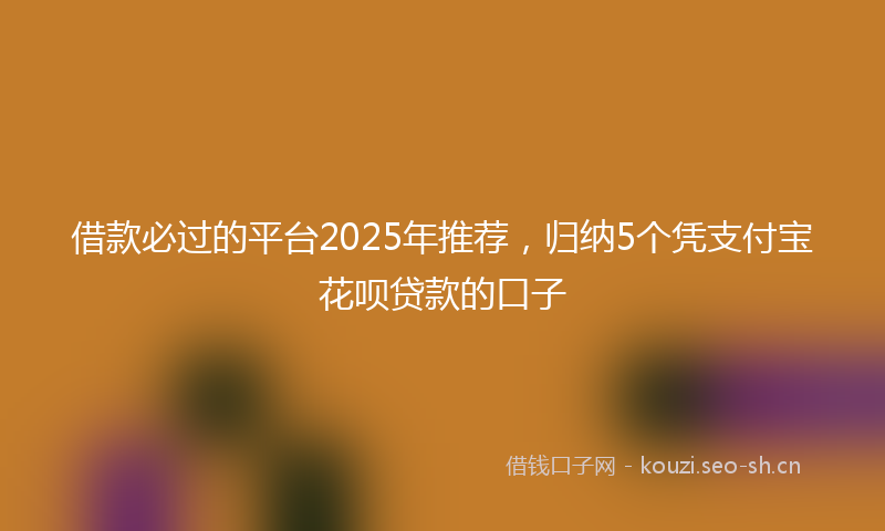 借款必过的平台2025年推荐，归纳5个凭支付宝花呗贷款的口子