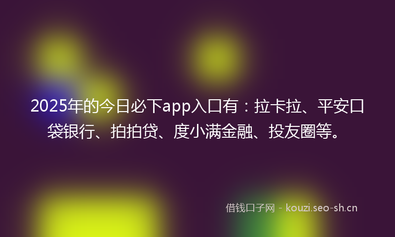2025年的今日必下app入口有：拉卡拉、平安口袋银行、拍拍贷、度小满金融、投友圈等。