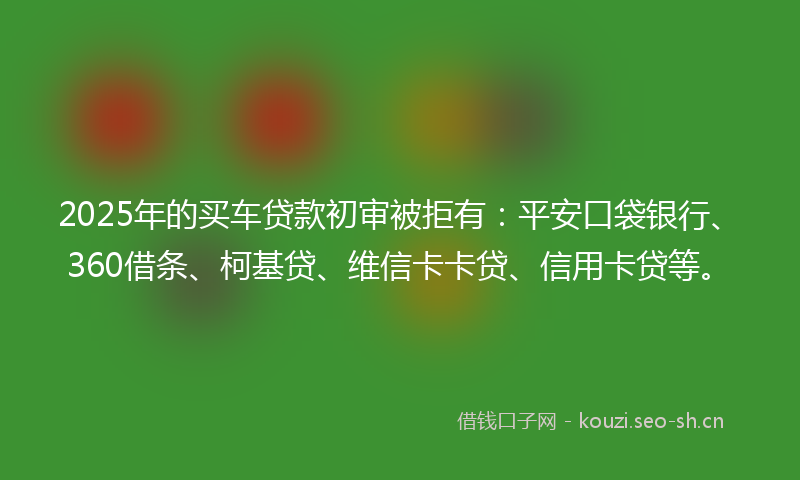 2025年的买车贷款初审被拒有：平安口袋银行、360借条、柯基贷、维信卡卡贷、信用卡贷等。
