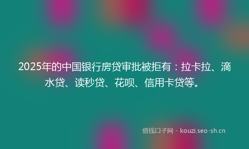 2025年的中国银行房贷审批被拒有：拉卡拉、滴水贷、读秒贷、花呗、信用卡贷等。
