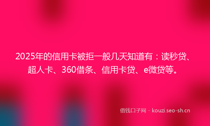 2025年的信用卡被拒一般几天知道有：读秒贷、超人卡、360借条、信用卡贷、e微贷等。