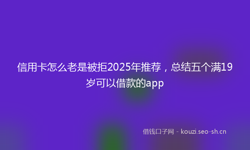 信用卡怎么老是被拒2025年推荐,总结五个满19岁可以借款的app