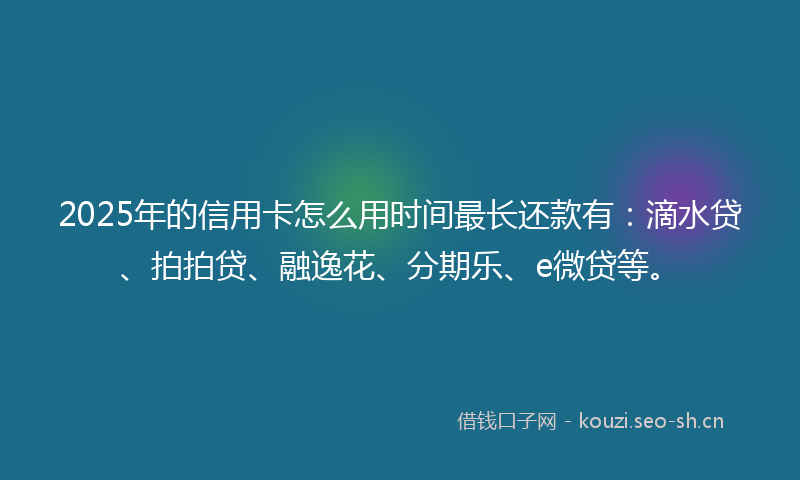 2025年的信用卡怎么用时间最长还款有:滴水贷、拍拍贷、融逸花、分期乐、e微贷等。