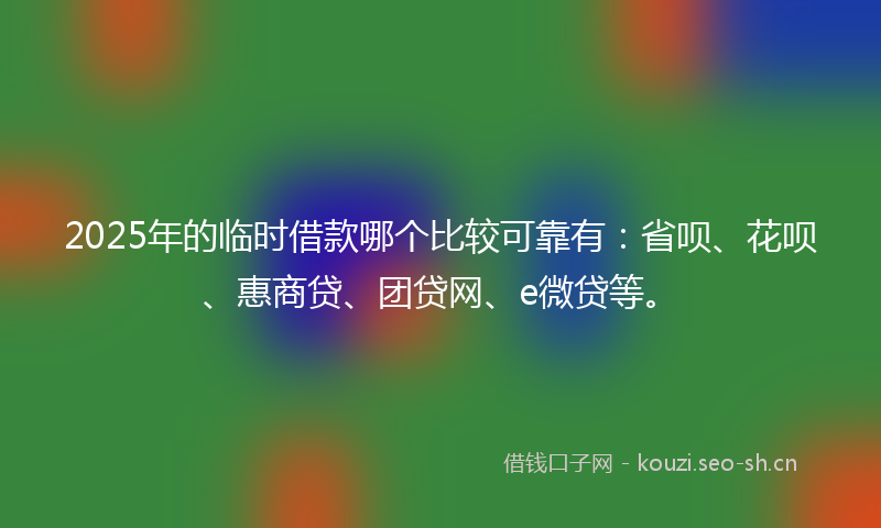 2025年的临时借款哪个比较可靠有:省呗、花呗、惠商贷、团贷网、e微贷等。