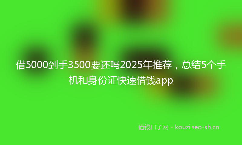 借5000到手3500要还吗2025年推荐，总结5个手机和身份证快速借钱app