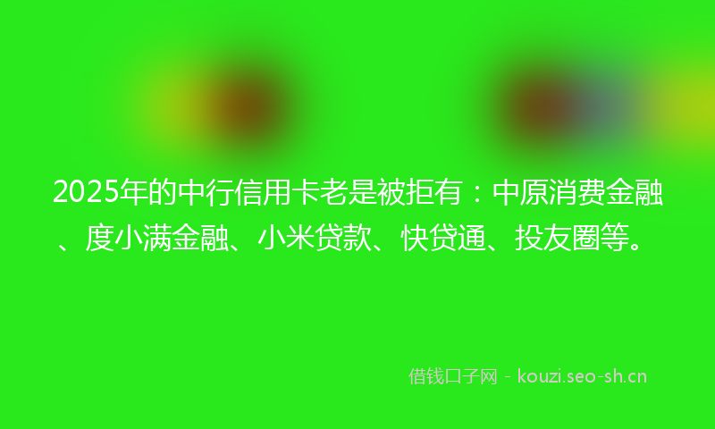 2025年的中行信用卡老是被拒有：中原消费金融、度小满金融、小米贷款、快贷通、投友圈等。