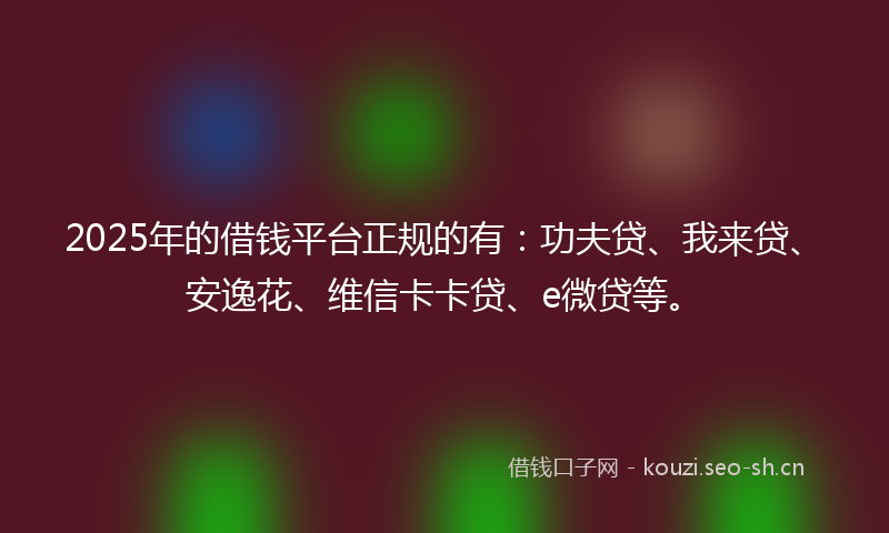 2025年的借钱平台正规的有：功夫贷、我来贷、安逸花、维信卡卡贷、e微贷等。