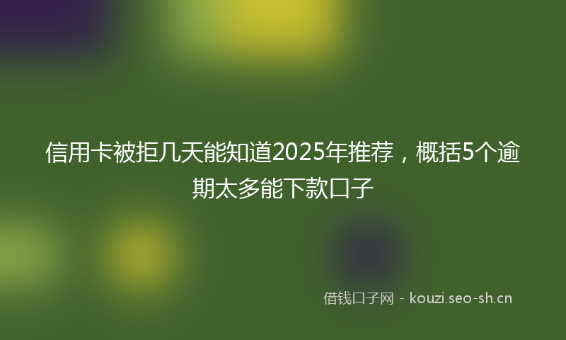 信用卡被拒几天能知道2025年推荐，概括5个逾期太多能下款口子