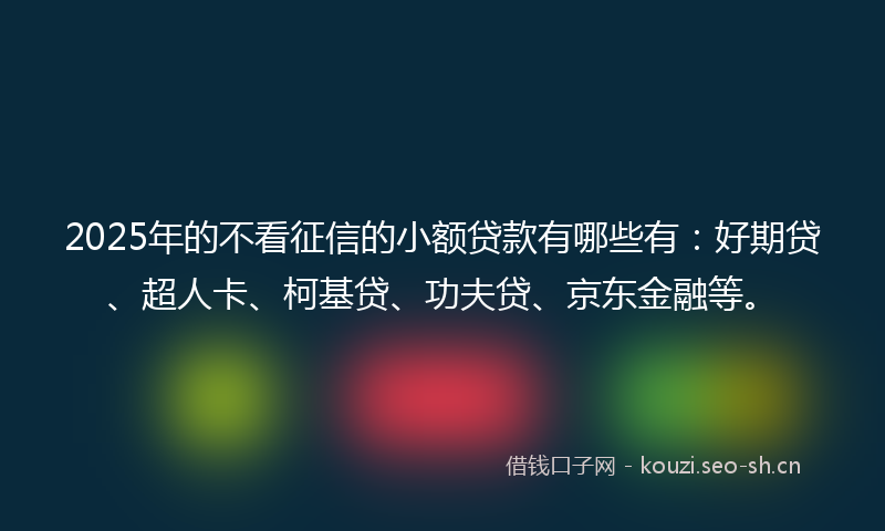 2025年的不看征信的小额贷款有哪些有：好期贷、超人卡、柯基贷、功夫贷、京东金融等。