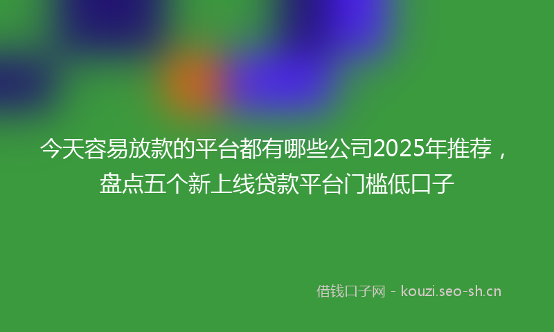 今天容易放款的平台都有哪些公司2025年推荐，盘点五个新上线贷款平台门槛低口子