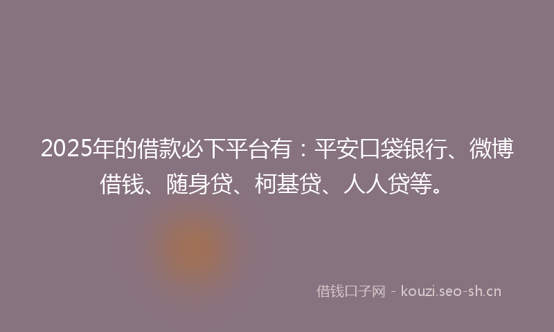 2025年的借款必下平台有:平安口袋银行、微博借钱、随身贷、柯基贷、人人贷等。