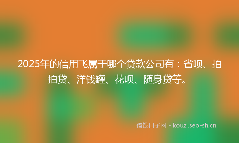 2025年的信用飞属于哪个贷款公司有:省呗、拍拍贷、洋钱罐、花呗、随身贷等。