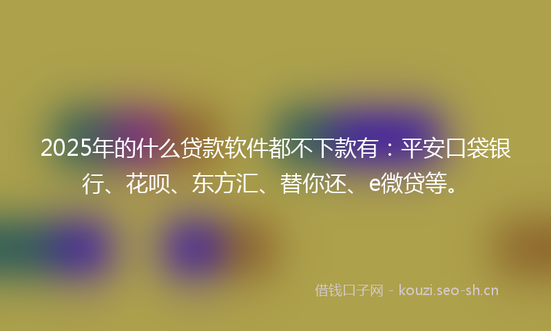 2025年的什么贷款软件都不下款有：平安口袋银行、花呗、东方汇、替你还、e微贷等。