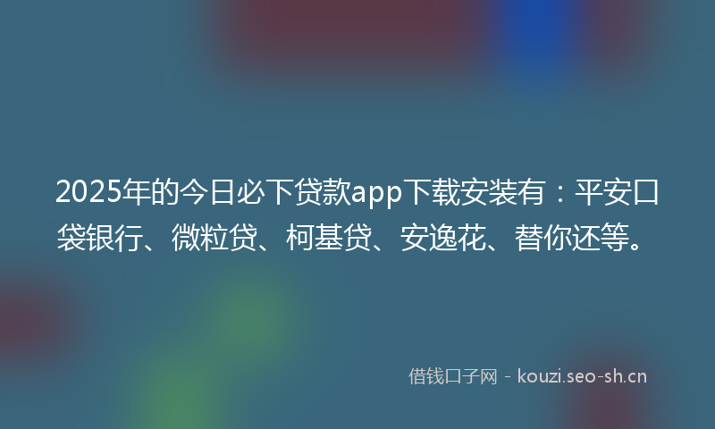 2025年的今日必下贷款app下载安装有：平安口袋银行、微粒贷、柯基贷、安逸花、替你还等。