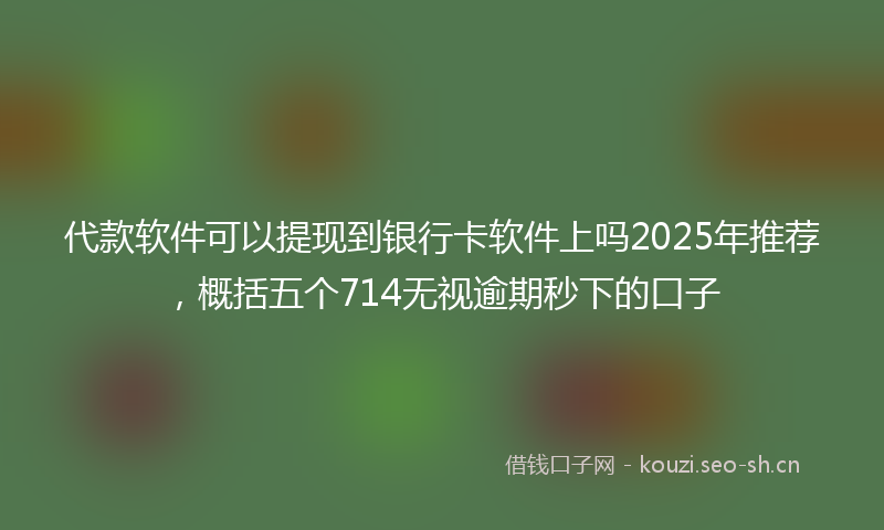 代款软件可以提现到银行卡软件上吗2025年推荐，概括五个714无视逾期秒下的口子