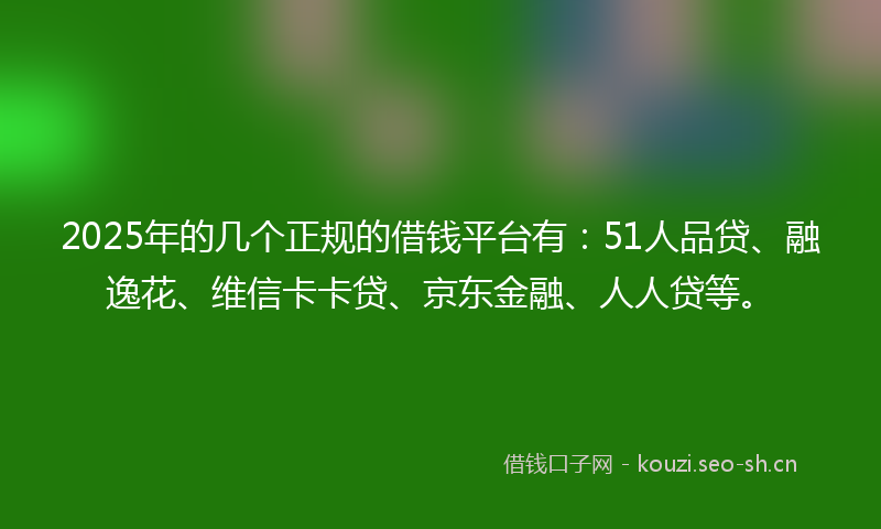 2025年的几个正规的借钱平台有：51人品贷、融逸花、维信卡卡贷、京东金融、人人贷等。